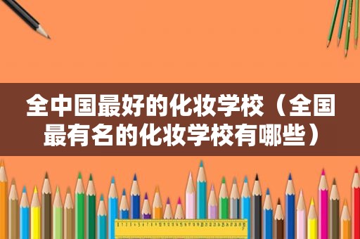 全中国最好的化妆学校（全国最有名的化妆学校有哪些）
