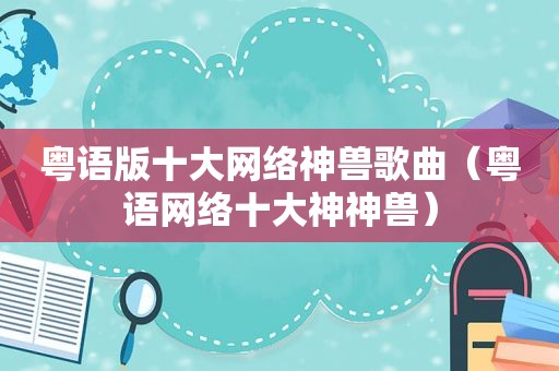 粤语版十大网络神兽歌曲（粤语网络十大神神兽）