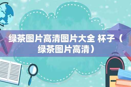 绿茶图片高清图片大全 杯子（绿茶图片高清）