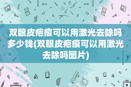 双眼皮疤痕可以用激光去除吗多少钱(双眼皮疤痕可以用激光去除吗图片)
