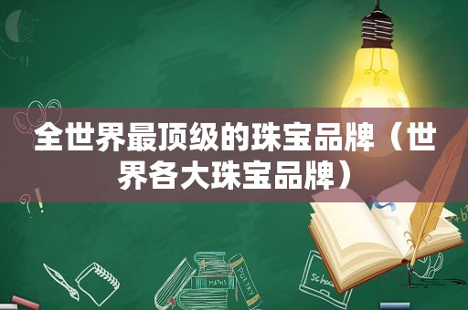 全世界最顶级的珠宝品牌（世界各大珠宝品牌）