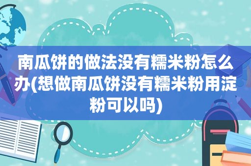 南瓜饼的做法没有糯米粉怎么办(想做南瓜饼没有糯米粉用淀粉可以吗)