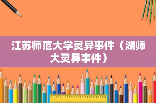 江苏师范大学灵异事件（湖师大灵异事件）
