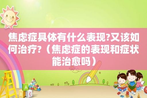 焦虑症具体有什么表现?又该如何治疗?（焦虑症的表现和症状能治愈吗）