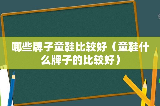 哪些牌子童鞋比较好（童鞋什么牌子的比较好）