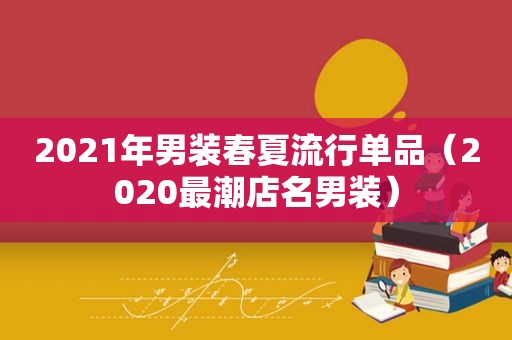 2021年男装春夏流行单品（2020最潮店名男装）