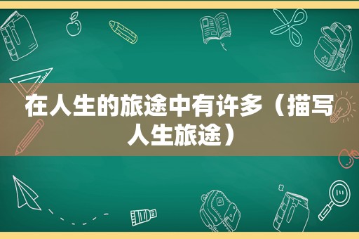 在人生的旅途中有许多（描写人生旅途）