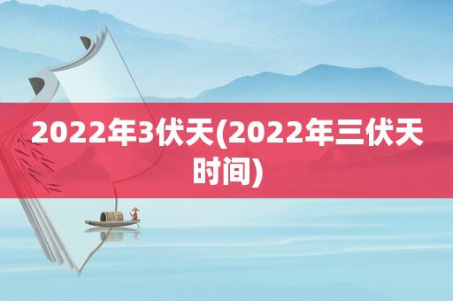 2022年3伏天(2022年三伏天时间)