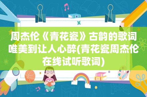 周杰伦《青花瓷》古韵的歌词唯美到让人心醉(青花瓷周杰伦在线试听歌词)