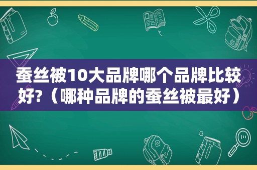 蚕丝被10大品牌哪个品牌比较好?（哪种品牌的蚕丝被最好）