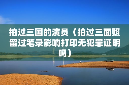 拍过三国的演员（拍过三面照留过笔录影响打印无犯罪证明吗）