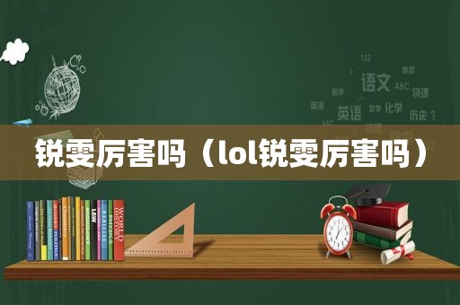 锐雯厉害吗（lol锐雯厉害吗）