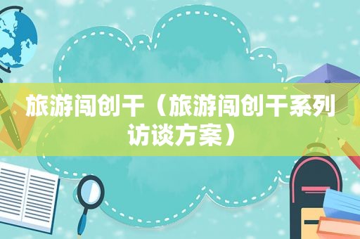 旅游闯创干（旅游闯创干系列访谈方案）