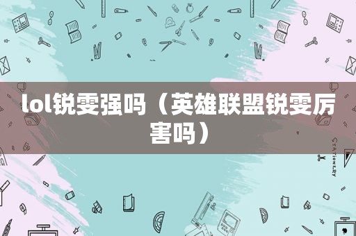 lol锐雯强吗（英雄联盟锐雯厉害吗）