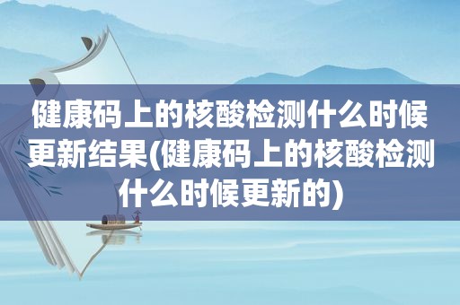 健康码上的核酸检测什么时候更新结果(健康码上的核酸检测什么时候更新的)
