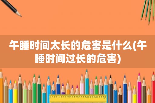 午睡时间太长的危害是什么(午睡时间过长的危害)