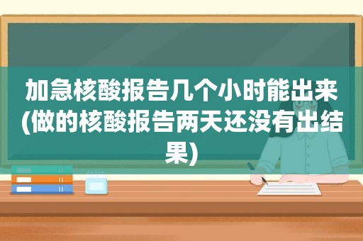 加急核酸报告几个小时能出来(做的核酸报告两天还没有出结果)