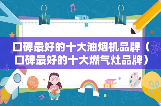 口碑最好的十大油烟机品牌（口碑最好的十大燃气灶品牌）