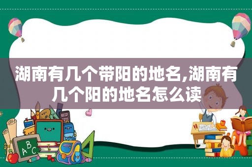 湖南有几个带阳的地名,湖南有几个阳的地名怎么读