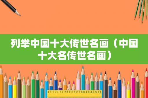 列举中国十大传世名画（中国十大名传世名画）