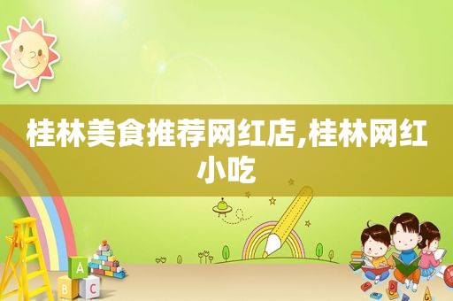 桂林美食推荐网红店,桂林网红小吃