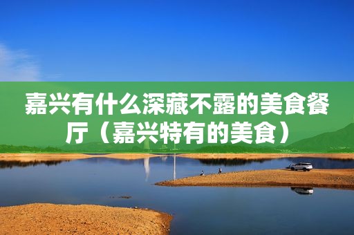 嘉兴有什么深藏不露的美食餐厅（嘉兴特有的美食）
