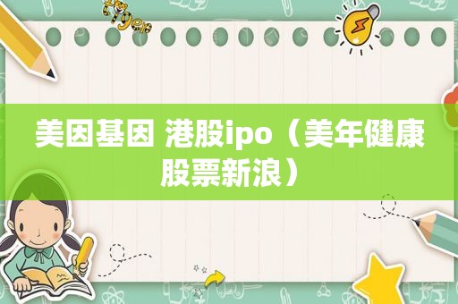美因基因 港股ipo（美年健康股票新浪）