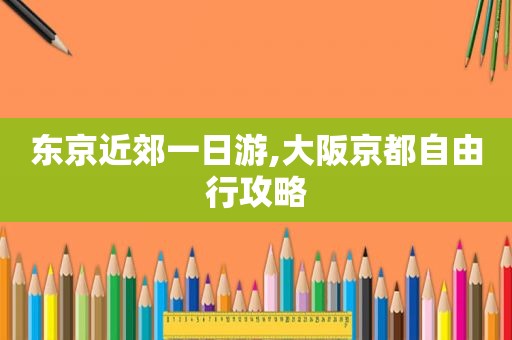 东京近郊一日游,大阪京都自由行攻略