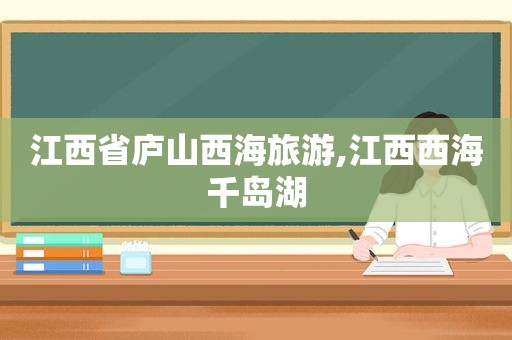 江西省庐山西海旅游,江西西海千岛湖