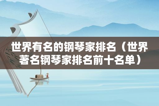 世界有名的钢琴家排名（世界著名钢琴家排名前十名单）