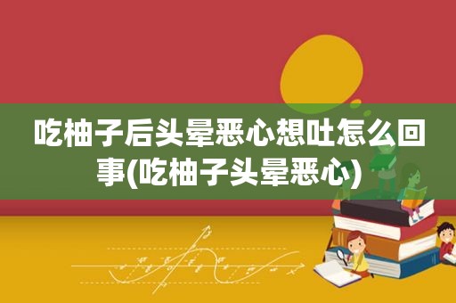 吃柚子后头晕恶心想吐怎么回事(吃柚子头晕恶心)