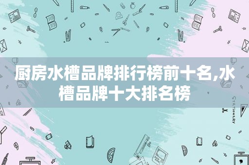 厨房水槽品牌排行榜前十名,水槽品牌十大排名榜