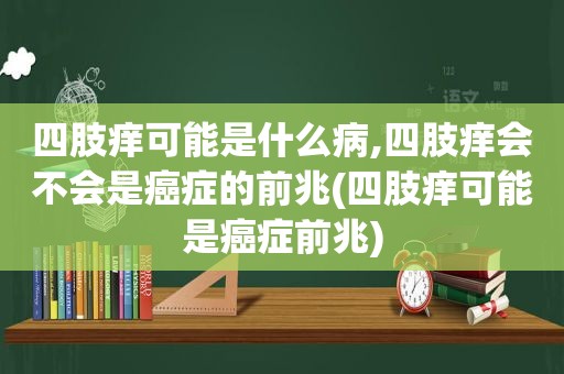 四肢痒可能是什么病,四肢痒会不会是癌症的前兆(四肢痒可能是癌症前兆)
