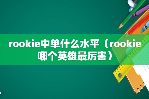 rookie中单什么水平（rookie哪个英雄最厉害）
