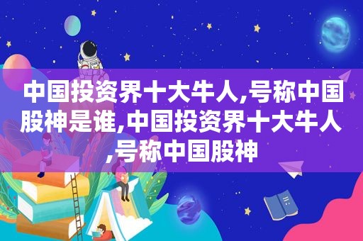 中国投资界十大牛人,号称中国股神是谁,中国投资界十大牛人,号称中国股神