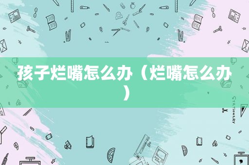 孩子烂嘴怎么办（烂嘴怎么办）