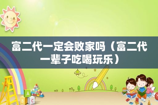 富二代一定会败家吗（富二代一辈子吃喝玩乐）