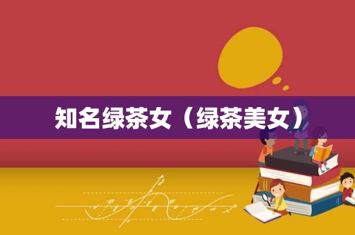 知名绿茶女（绿茶美女）