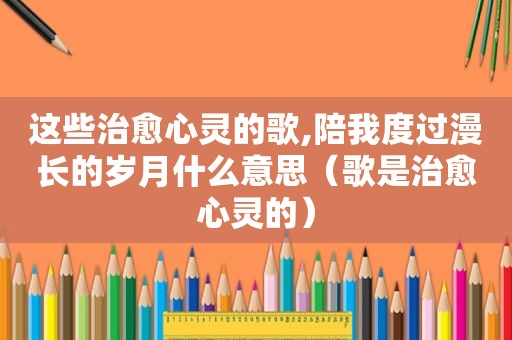 这些治愈心灵的歌,陪我度过漫长的岁月什么意思（歌是治愈心灵的）