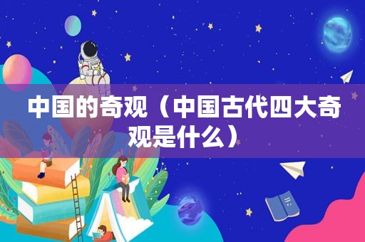 中国的奇观（中国古代四大奇观是什么）