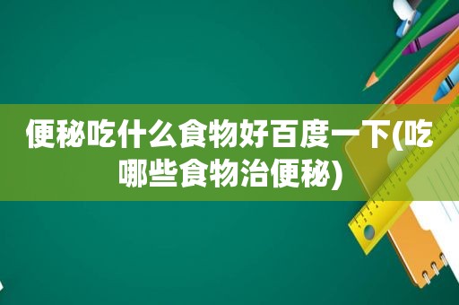 便秘吃什么食物好百度一下(吃哪些食物治便秘)