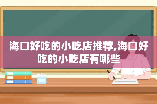 海口好吃的小吃店推荐,海口好吃的小吃店有哪些