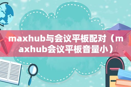 maxhub与会议平板配对（maxhub会议平板音量小）