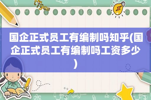 国企正式员工有编制吗知乎(国企正式员工有编制吗工资多少)
