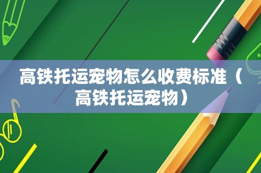 高铁托运宠物怎么收费标准（高铁托运宠物）