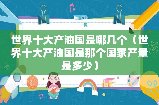 世界十大产油国是哪几个（世界十大产油国是那个国家产量是多少）