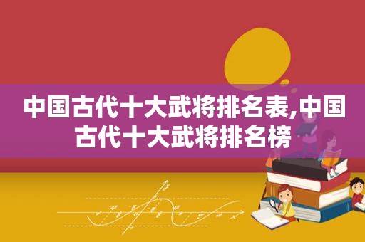 中国古代十大武将排名表,中国古代十大武将排名榜