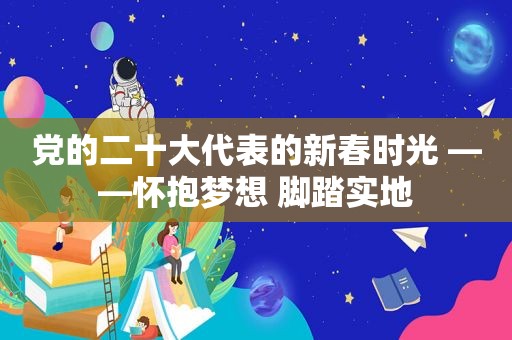 党的二十大代表的新春时光 ——怀抱梦想 脚踏实地