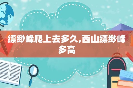 缥缈峰爬上去多久,西山缥缈峰多高