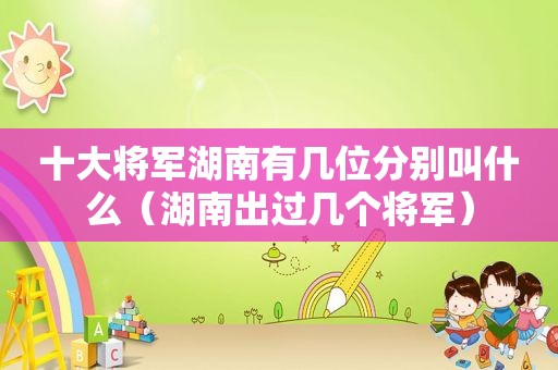 十大将军湖南有几位分别叫什么（湖南出过几个将军）